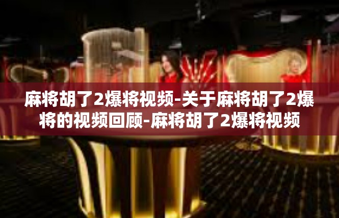 麻将胡了2爆将视频-关于麻将胡了2爆将的视频回顾-麻将胡了2爆将视频