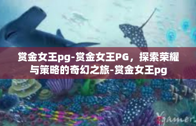 赏金女王pg-赏金女王PG，探索荣耀与策略的奇幻之旅-赏金女王pg
