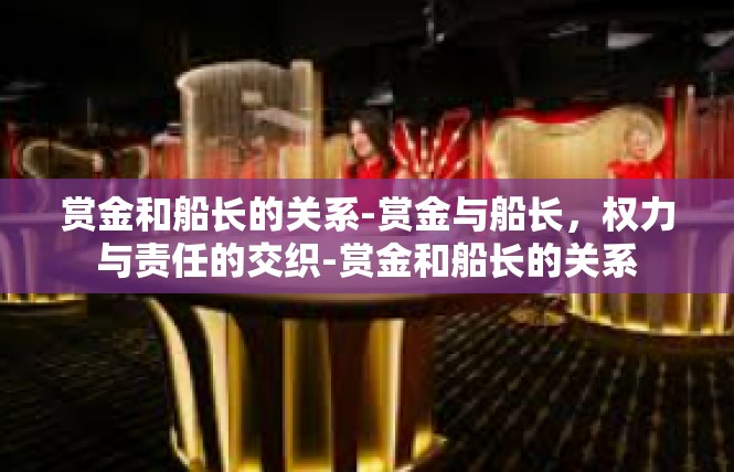 赏金和船长的关系-赏金与船长，权力与责任的交织-赏金和船长的关系