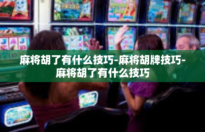 麻将胡了有什么技巧-麻将胡牌技巧-麻将胡了有什么技巧