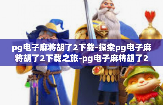 pg电子麻将胡了2下载-探索pg电子麻将胡了2下载之旅-pg电子麻将胡了2下载