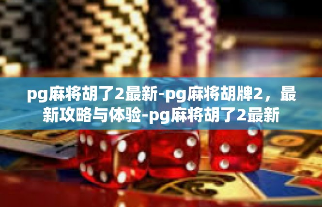 pg麻将胡了2最新-pg麻将胡牌2，最新攻略与体验-pg麻将胡了2最新