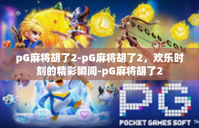 pG麻将胡了2-pG麻将胡了2，欢乐时刻的精彩瞬间-pG麻将胡了2