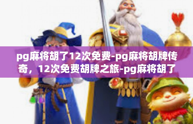 pg麻将胡了12次免费-pg麻将胡牌传奇，12次免费胡牌之旅-pg麻将胡了12次免费