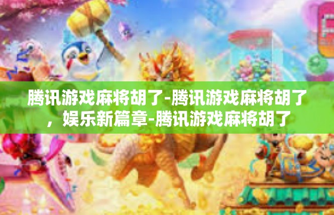 腾讯游戏麻将胡了-腾讯游戏麻将胡了，娱乐新篇章-腾讯游戏麻将胡了