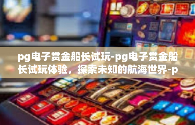 pg电子赏金船长试玩-pg电子赏金船长试玩体验，探索未知的航海世界-pg电子赏金船长试玩