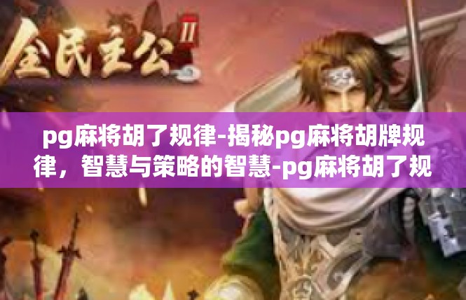 pg麻将胡了规律-揭秘pg麻将胡牌规律，智慧与策略的智慧-pg麻将胡了规律