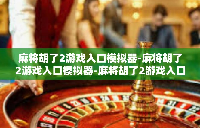 麻将胡了2游戏入口模拟器-麻将胡了2游戏入口模拟器-麻将胡了2游戏入口模拟器