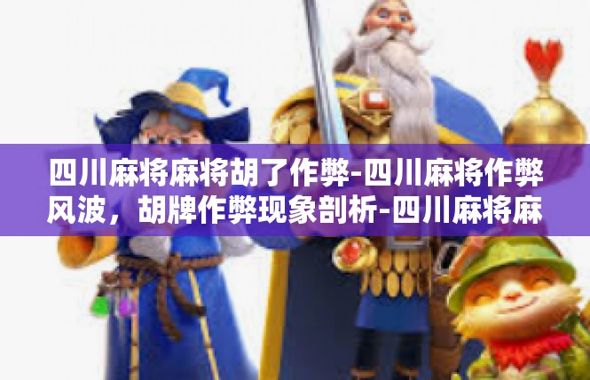 四川麻将麻将胡了作弊-四川麻将作弊风波，胡牌作弊现象剖析-四川麻将麻将胡了作弊