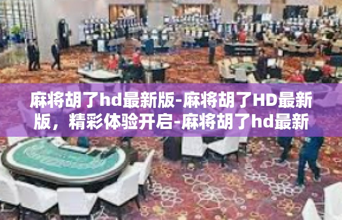 麻将胡了hd最新版-麻将胡了HD最新版，精彩体验开启-麻将胡了hd最新版