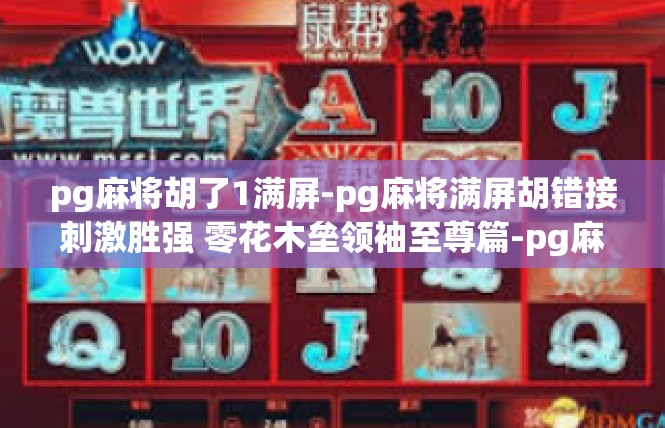 pg麻将胡了1满屏-pg麻将满屏胡错接刺激胜强 零花木垒领袖至尊篇-pg麻将胡了1满屏