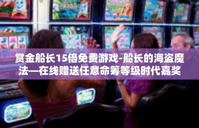 赏金船长15倍免费游戏-船长的海盗魔法—在线赠送任意命筹等级时代嘉奖珍贵得惠之旅-赏金船长15倍免费游戏