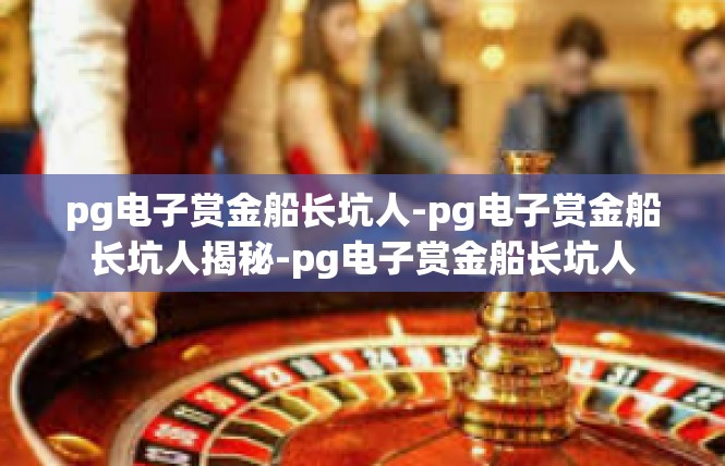 pg电子赏金船长坑人-pg电子赏金船长坑人揭秘-pg电子赏金船长坑人