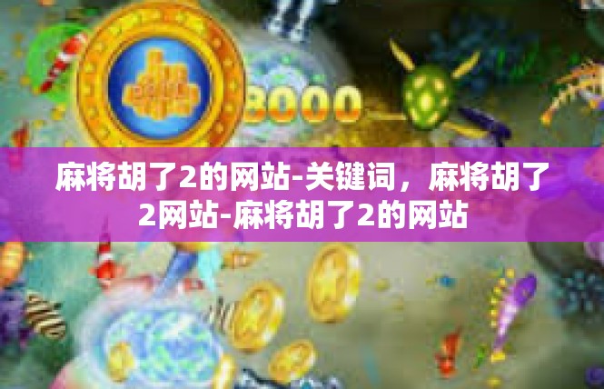 麻将胡了2的网站-关键词，麻将胡了2网站-麻将胡了2的网站