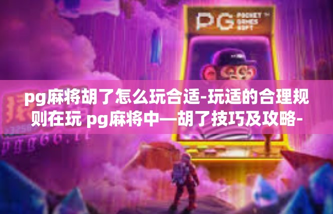 pg麻将胡了怎么玩合适-玩适的合理规则在玩 pg麻将中—胡了技巧及攻略-pg麻将胡了怎么玩合适
