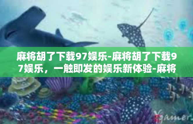 麻将胡了下载97娱乐-麻将胡了下载97娱乐，一触即发的娱乐新体验-麻将胡了下载97娱乐