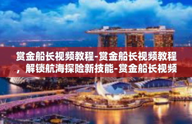 赏金船长视频教程-赏金船长视频教程，解锁航海探险新技能-赏金船长视频教程