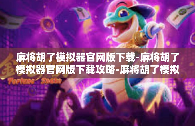 麻将胡了模拟器官网版下载-麻将胡了模拟器官网版下载攻略-麻将胡了模拟器官网版下载