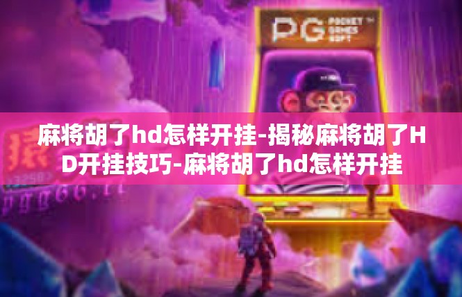 麻将胡了hd怎样开挂-揭秘麻将胡了HD开挂技巧-麻将胡了hd怎样开挂