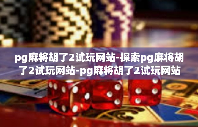 pg麻将胡了2试玩网站-探索pg麻将胡了2试玩网站-pg麻将胡了2试玩网站