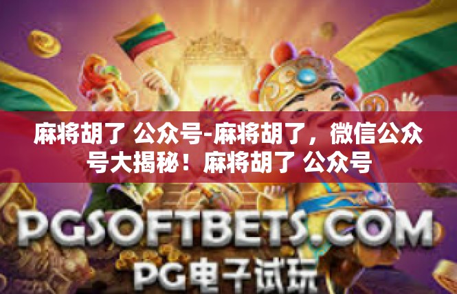 麻将胡了 公众号-麻将胡了，微信公众号大揭秘！麻将胡了 公众号