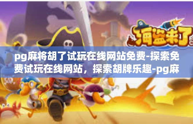 pg麻将胡了试玩在线网站免费-探索免费试玩在线网站，探索胡牌乐趣-pg麻将胡了试玩在线网站免费