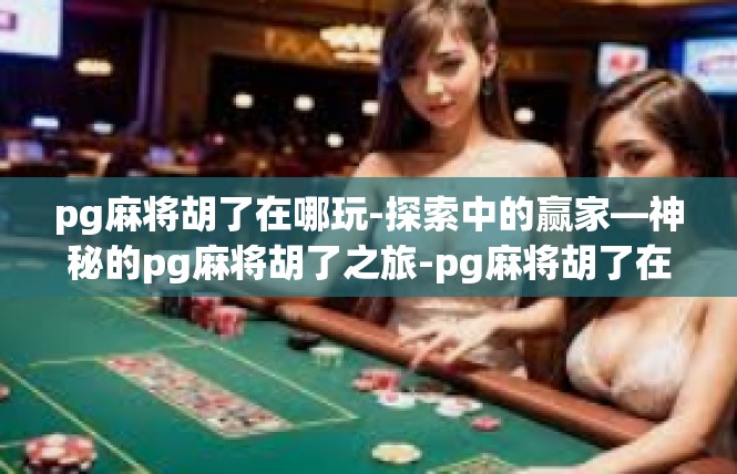 pg麻将胡了在哪玩-探索中的赢家—神秘的pg麻将胡了之旅-pg麻将胡了在哪玩