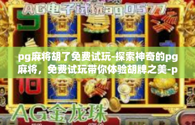 pg麻将胡了免费试玩-探索神奇的pg麻将，免费试玩带你体验胡牌之美-pg麻将胡了免费试玩