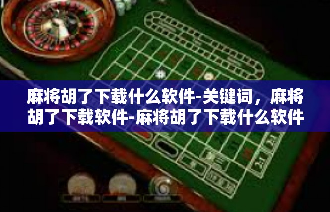 麻将胡了下载什么软件-关键词，麻将胡了下载软件-麻将胡了下载什么软件