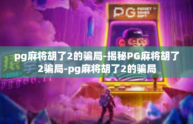 pg麻将胡了2的骗局-揭秘PG麻将胡了2骗局-pg麻将胡了2的骗局