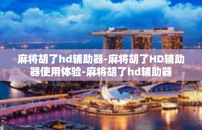 麻将胡了hd辅助器-麻将胡了HD辅助器使用体验-麻将胡了hd辅助器