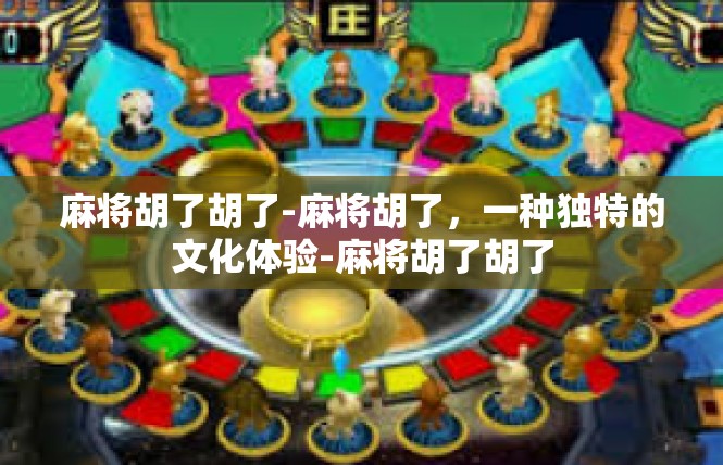 麻将胡了胡了-麻将胡了，一种独特的文化体验-麻将胡了胡了