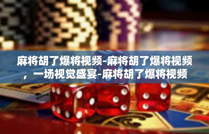 麻将胡了爆将视频-麻将胡了爆将视频，一场视觉盛宴-麻将胡了爆将视频