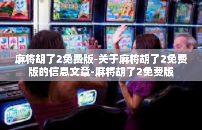 麻将胡了2免费版-关于麻将胡了2免费版的信息文章-麻将胡了2免费版