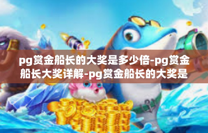pg赏金船长的大奖是多少倍-pg赏金船长大奖详解-pg赏金船长的大奖是多少倍