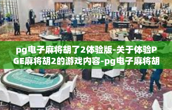 pg电子麻将胡了2体验版-关于体验PGE麻将胡2的游戏内容-pg电子麻将胡了2体验版