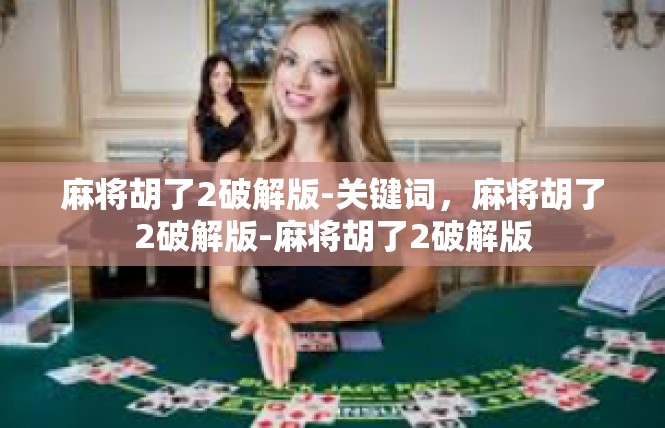 麻将胡了2破解版-关键词，麻将胡了2破解版-麻将胡了2破解版