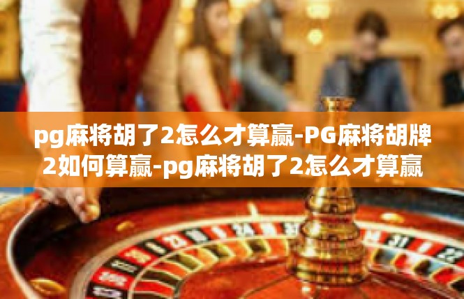 pg麻将胡了2怎么才算赢-PG麻将胡牌2如何算赢-pg麻将胡了2怎么才算赢