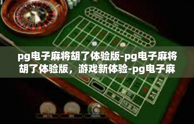 pg电子麻将胡了体验版-pg电子麻将胡了体验版，游戏新体验-pg电子麻将胡了体验版