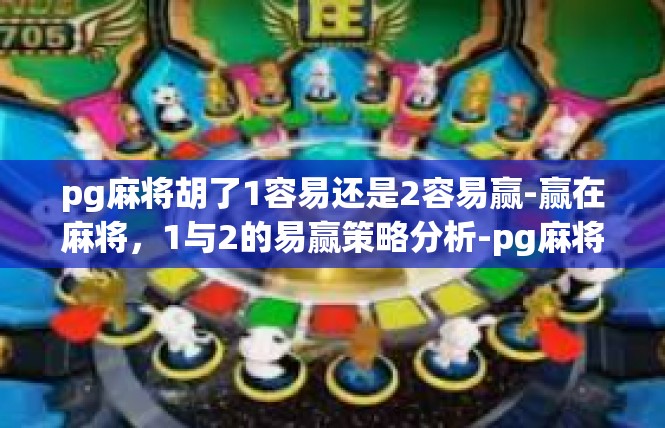 pg麻将胡了1容易还是2容易赢-赢在麻将，1与2的易赢策略分析-pg麻将胡了1容易还是2容易赢