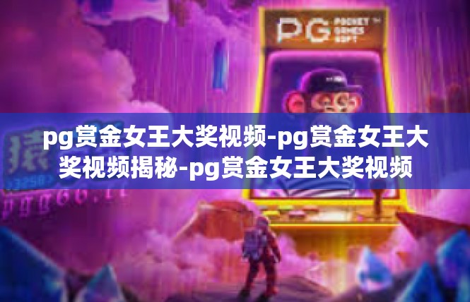 pg赏金女王大奖视频-pg赏金女王大奖视频揭秘-pg赏金女王大奖视频