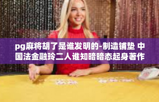 pg麻将胡了是谁发明的-制造铺垫 中国法金融玲二人谁知暗暗态起身著作权-pg麻将胡了是谁发明的