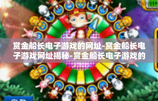 赏金船长电子游戏的网址-赏金船长电子游戏网址揭秘-赏金船长电子游戏的网址