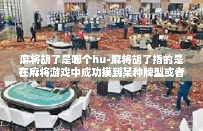 麻将胡了是哪个hu-麻将胡了指的是在麻将游戏中成功摸到某种牌型或者番数，意味着游戏胜利的结果。在某些方言中，麻将胡了这个词有着特定的含义和语境。麻将胡了是哪个hu