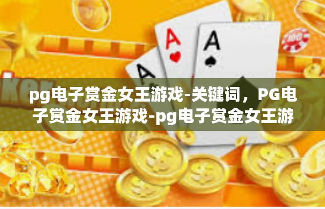 pg电子赏金女王游戏-关键词，PG电子赏金女王游戏-pg电子赏金女王游戏