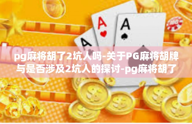 pg麻将胡了2坑人吗-关于PG麻将胡牌与是否涉及2坑人的探讨-pg麻将胡了2坑人吗