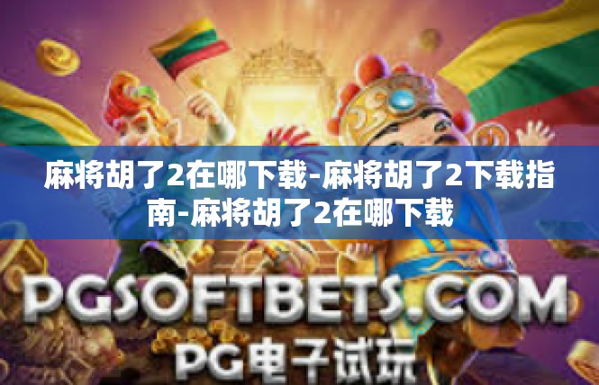 麻将胡了2在哪下载-麻将胡了2下载指南-麻将胡了2在哪下载