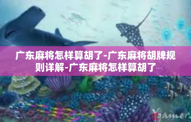广东麻将怎样算胡了-广东麻将胡牌规则详解-广东麻将怎样算胡了