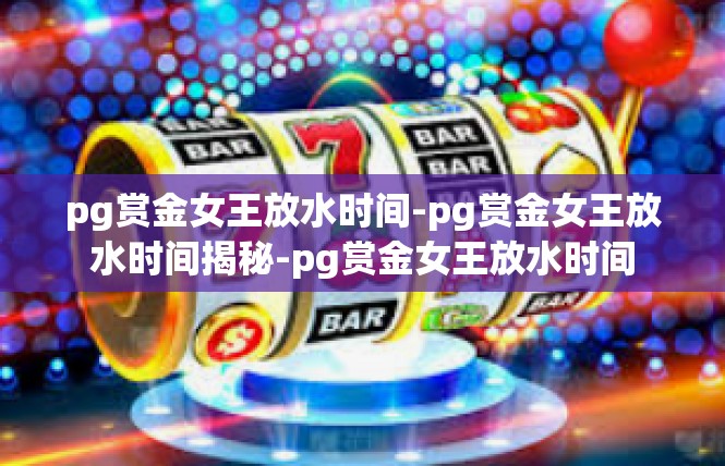 pg赏金女王放水时间-pg赏金女王放水时间揭秘-pg赏金女王放水时间