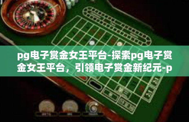 pg电子赏金女王平台-探索pg电子赏金女王平台，引领电子赏金新纪元-pg电子赏金女王平台
